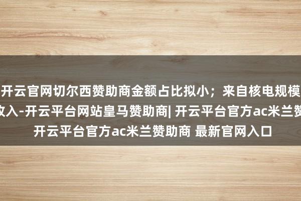 开云官网切尔西赞助商金额占比拟小；来自核电规模冷却塔业务未酿成收入-开云平台网站皇马赞助商| 开云平台官方ac米兰赞助商 最新官网入口